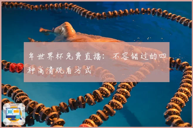 年世界杯免费直播：不容错过的四种高清观看方式