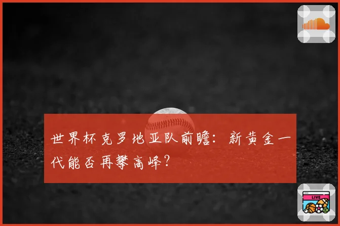 世界杯克罗地亚队前瞻：新黄金一代能否再攀高峰？