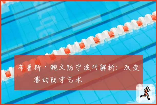布鲁斯·鲍文防守技巧解析：改变比赛的防守艺术