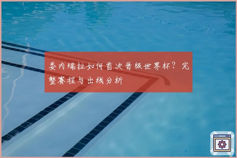 委内瑞拉如何首次晋级世界杯?完整赛程与出线分析