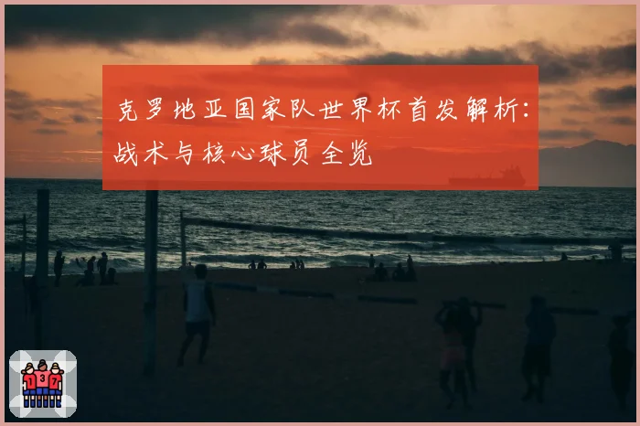 克罗地亚国家队世界杯首发解析:战术与核心球员全览