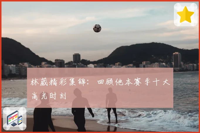 林葳精彩集锦:回顾他本赛季十大高光时刻