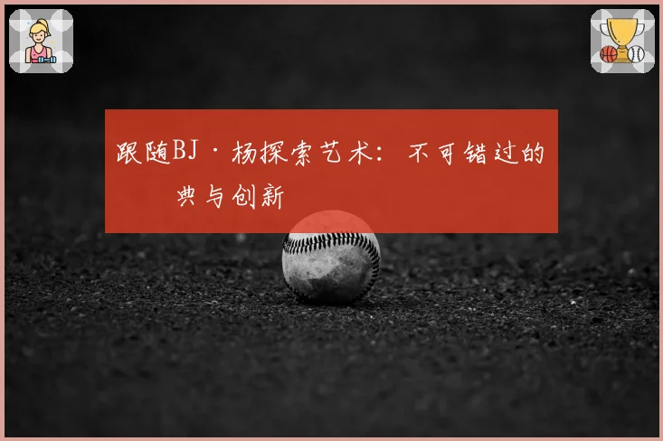 跟随BJ·杨探索艺术：不可错过的经典与创新