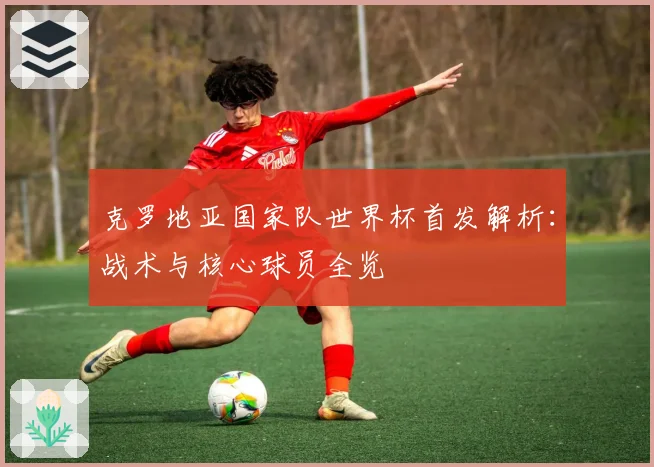 克罗地亚国家队世界杯首发解析:战术与核心球员全览