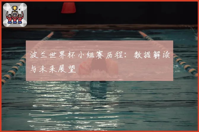 波兰世界杯小组赛历程:数据解读与未来展望