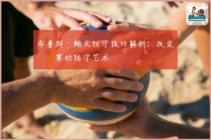 布鲁斯·鲍文防守技巧解析:改变比赛的防守艺术