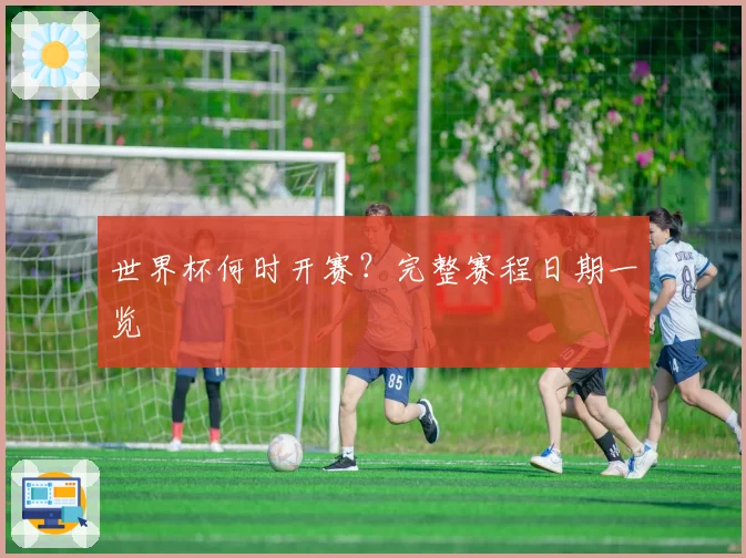 世界杯何时开赛？完整赛程日期一览
