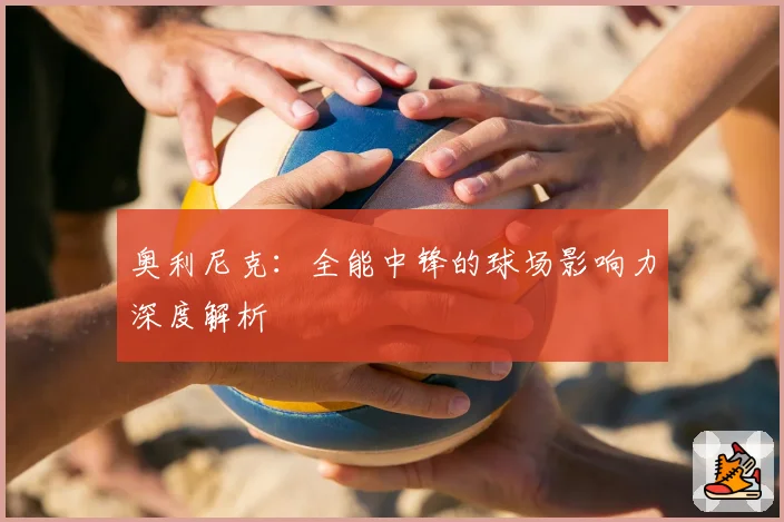 奥利尼克：全能中锋的球场影响力深度解析