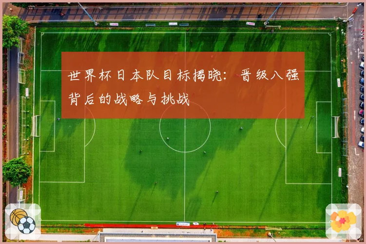 世界杯日本队目标揭晓：晋级八强背后的战略与挑战