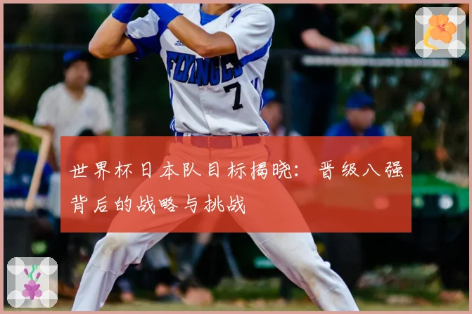 世界杯日本队目标揭晓:晋级八强背后的战略与挑战
